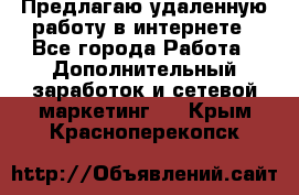 Предлагаю удаленную работу в интернете - Все города Работа » Дополнительный заработок и сетевой маркетинг   . Крым,Красноперекопск